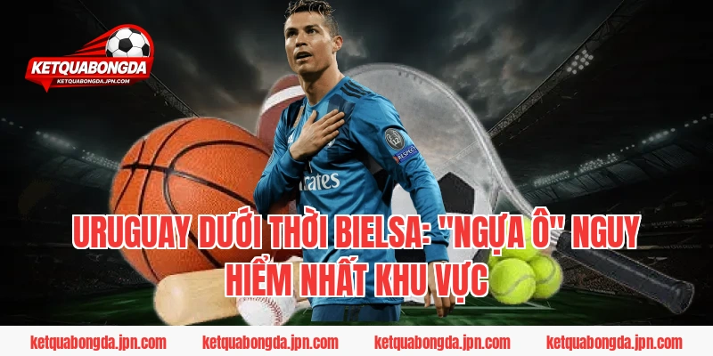 Uruguay dưới thời Bielsa: "Ngựa ô" nguy hiểm nhất khu vực