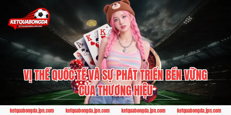 Vị thế quốc tế và sự phát triển bền vững của thương hiệu