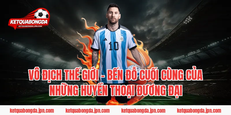 Vô Địch Thế Giới – Bến đỗ cuối cùng của những huyền thoại đương đại