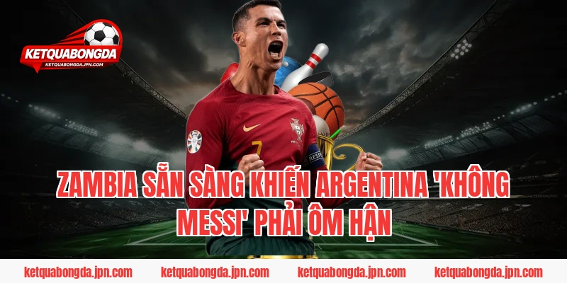 Zambia sẵn sàng khiến Argentina 'không Messi' phải ôm hận