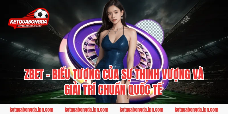 ZBET – Biểu tượng của sự thịnh vượng và giải trí chuẩn quốc tế