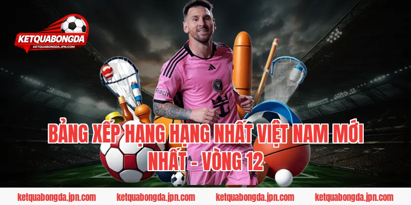 Bảng xếp hạng Hạng nhất Việt Nam mới nhất – Vòng 12