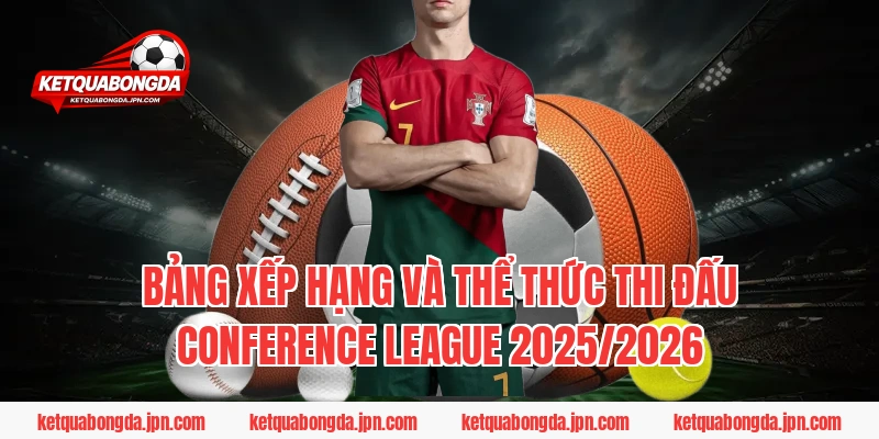 Bảng xếp hạng và Thể thức thi đấu Conference League 2025/2026