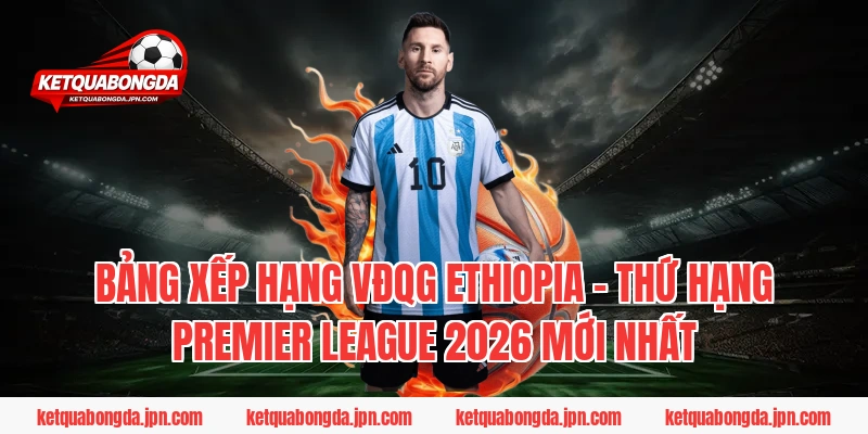 Bảng xếp hạng VĐQG Ethiopia – Thứ hạng Premier League 2026 mới nhất