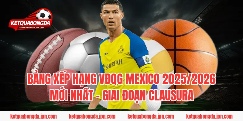 Bảng xếp hạng VĐQG Mexico 2025/2026 mới nhất – Giai đoạn Clausura