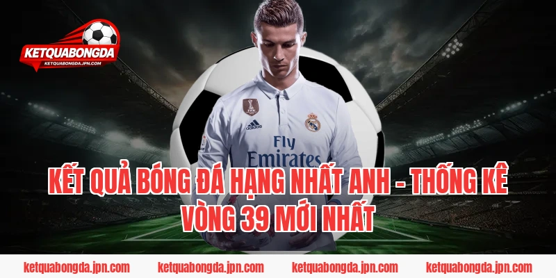 Kết quả bóng đá Hạng Nhất Anh – Thống kê vòng 39 mới nhất