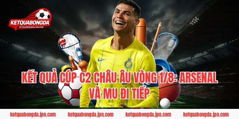 Kết quả Cúp C2 Châu Âu vòng 1/8: Arsenal và MU đi tiếp