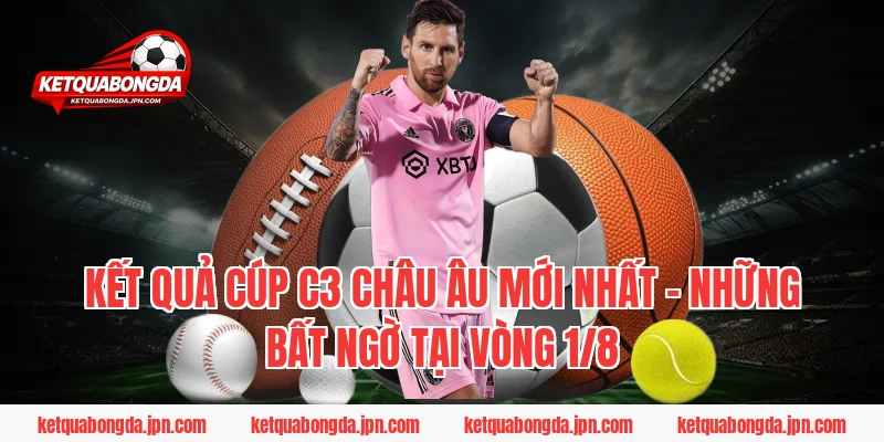Kết quả Cúp C3 Châu Âu mới nhất – Những bất ngờ tại vòng 1/8