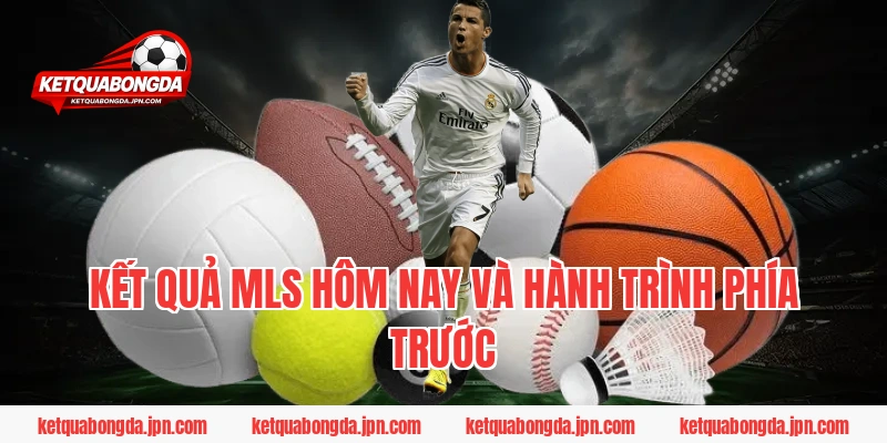 Kết quả MLS hôm nay và Hành trình phía trước