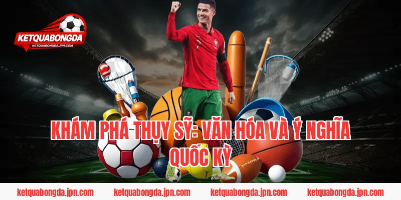 Khám phá Thụy Sỹ: Văn hóa và Ý nghĩa quốc kỳ