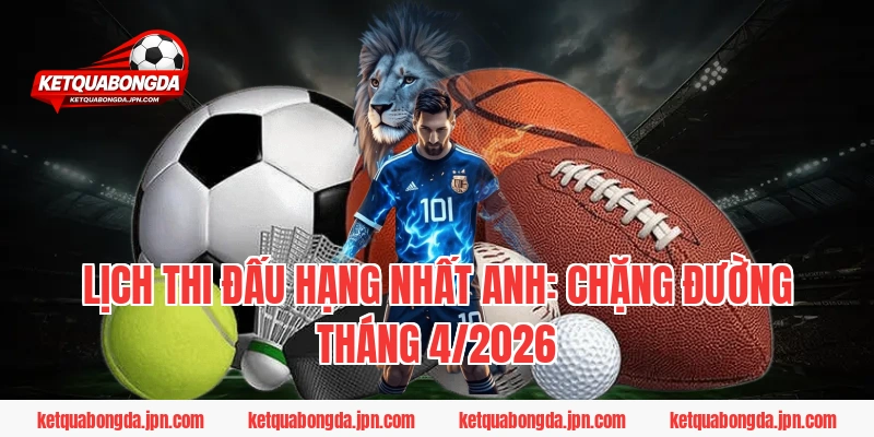 Lịch thi đấu Hạng Nhất Anh: Chặng đường tháng 4/2026