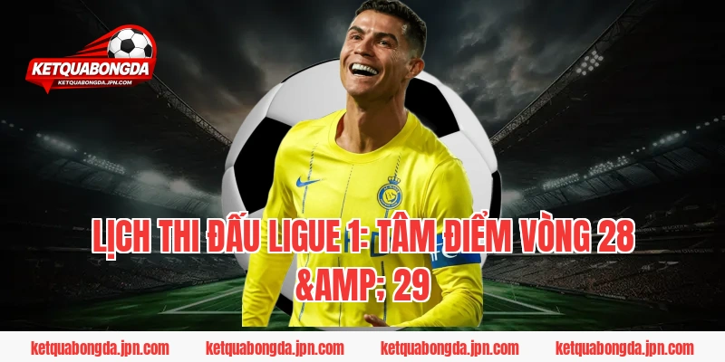 Lịch thi đấu Ligue 1: Tâm điểm vòng 28 & 29