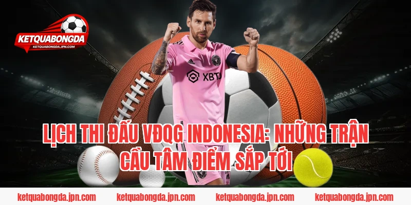 Lịch thi đấu VĐQG Indonesia: Những trận cầu tâm điểm sắp tới