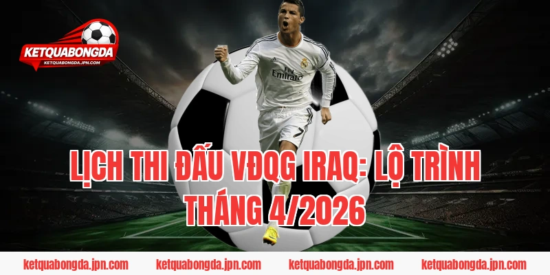 Lịch thi đấu VĐQG Iraq: Lộ trình tháng 4/2026