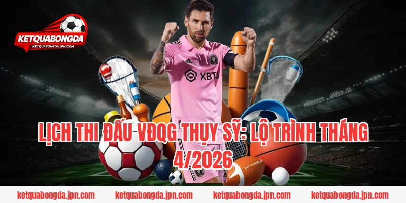 Lịch thi đấu VĐQG Thụy Sỹ: Lộ trình tháng 4/2026