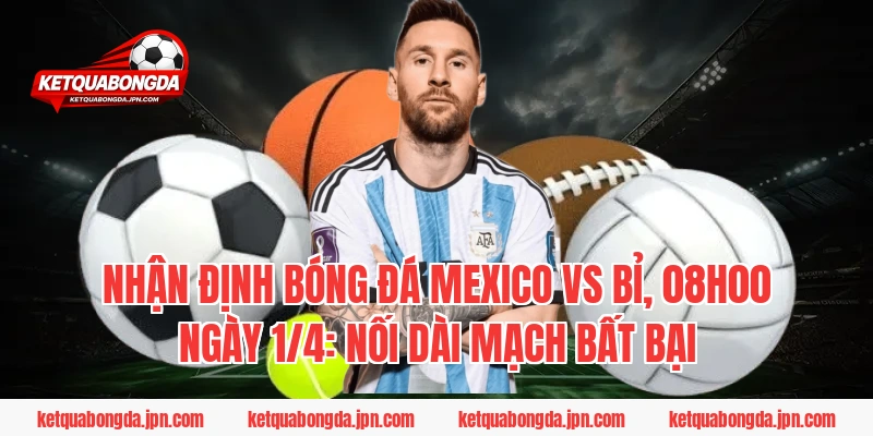 Nhận định bóng đá Mexico vs Bỉ, 08h00 ngày 1/4: Nối dài mạch bất bại