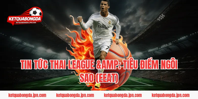 Tin Tức Thai League & Tiêu Điểm Ngôi Sao (EEAT)