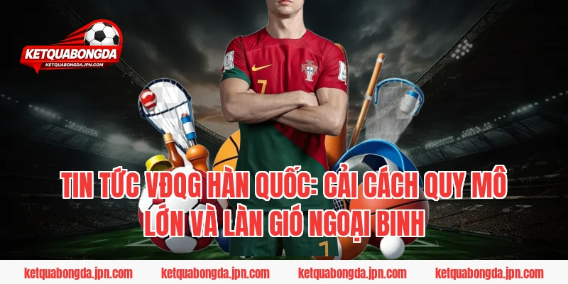 Tin tức VĐQG Hàn Quốc: Cải cách quy mô lớn và làn gió ngoại binh